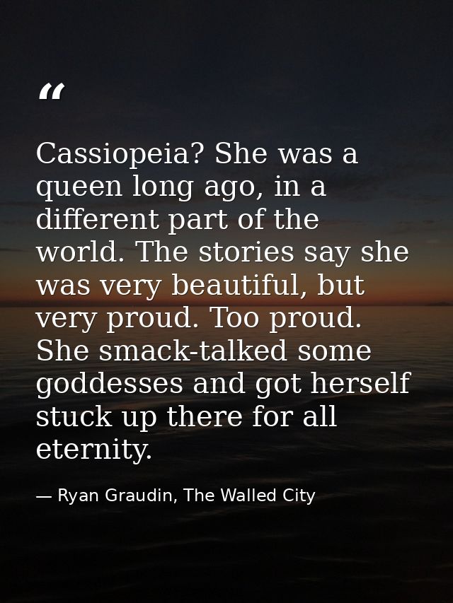 Cassiopeia? She was a queen long ago, in a different part of the world. The stories say she was very beautiful, but very — Ryan Graudin, The Walled City