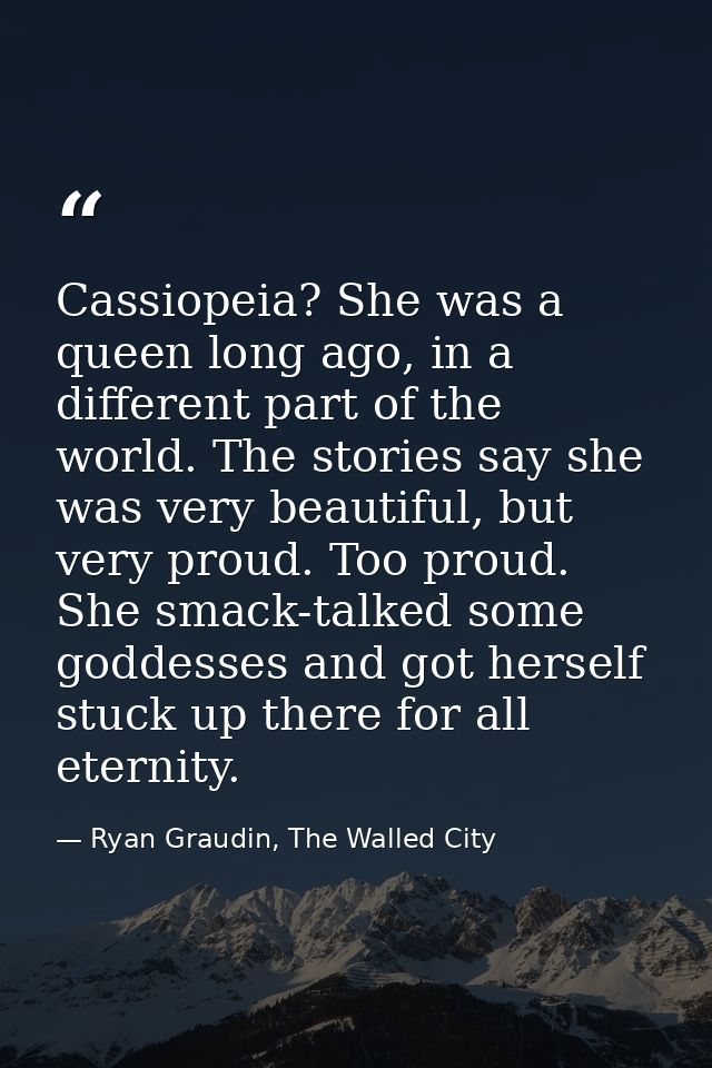Cassiopeia? She was a queen long ago, in a different part of the world. The stories say she was very beautiful, but very — Ryan Graudin, The Walled City