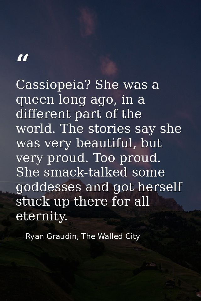 Cassiopeia? She was a queen long ago, in a different part of the world. The stories say she was very beautiful, but very — Ryan Graudin, The Walled City