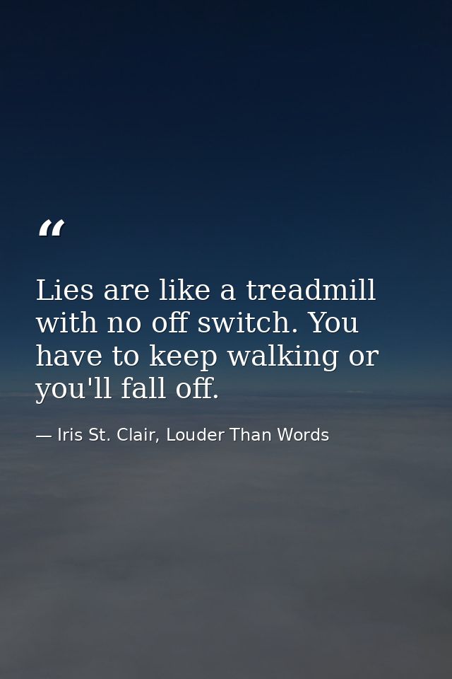 Lies are like a treadmill with no off switch. You have to keep walking or you'll fall off. — Iris St. Clair, Louder Than Words