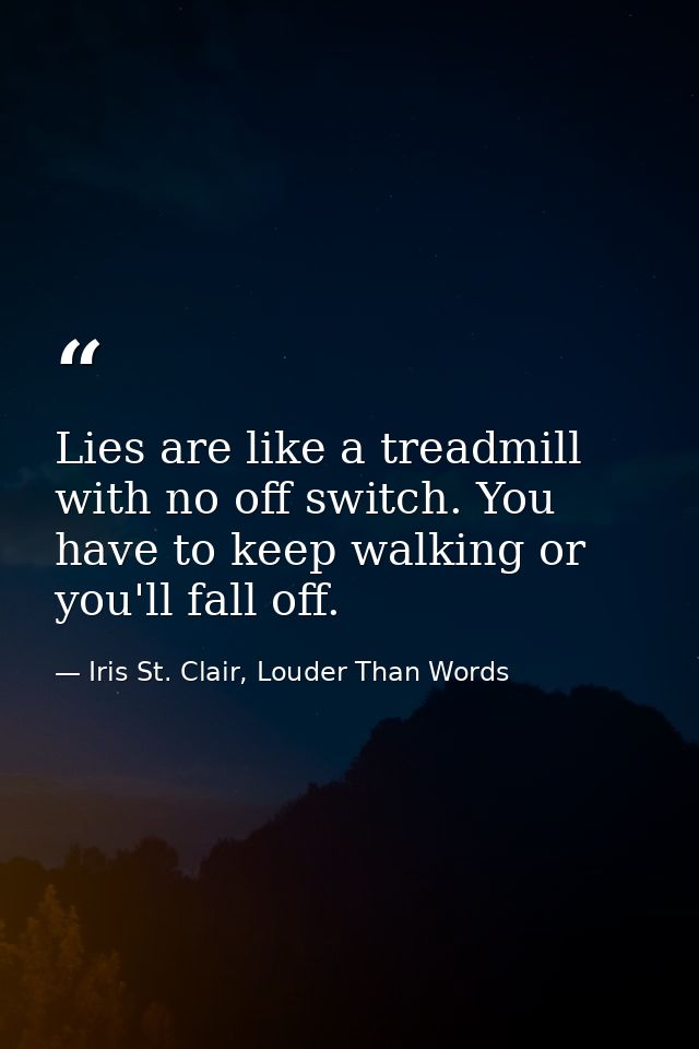 Lies are like a treadmill with no off switch. You have to keep walking or you'll fall off. — Iris St. Clair, Louder Than Words