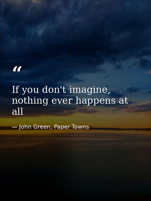 If you don't imagine, nothing ever happens at all — John Green, Paper Towns
