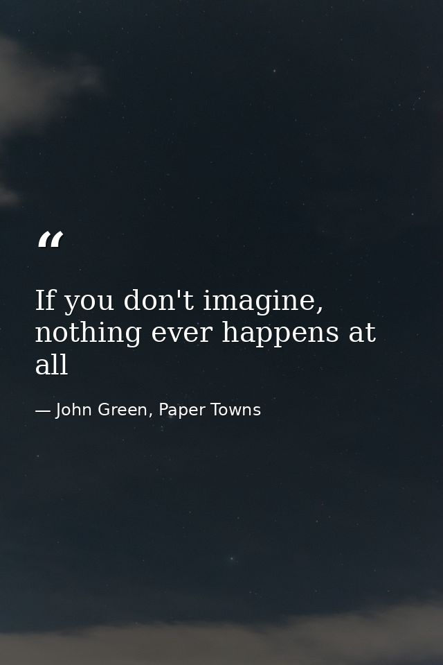 If you don't imagine, nothing ever happens at all — John Green, Paper Towns