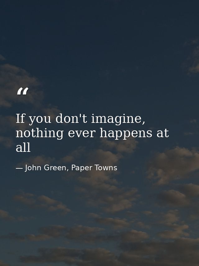 If you don't imagine, nothing ever happens at all — John Green, Paper Towns