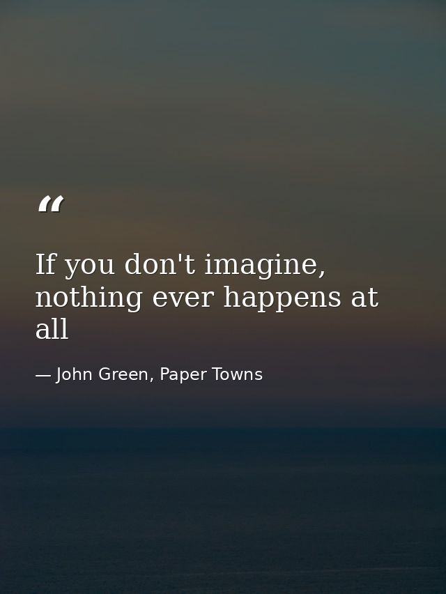 If you don't imagine, nothing ever happens at all — John Green, Paper Towns