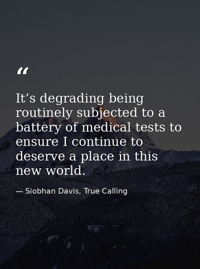 It’s degrading being routinely subjected to a battery of medical tests to ensure I continue to deserve a place in this n — Siobhan Davis, True Calling
