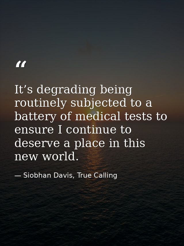 It’s degrading being routinely subjected to a battery of medical tests to ensure I continue to deserve a place in this n — Siobhan Davis, True Calling