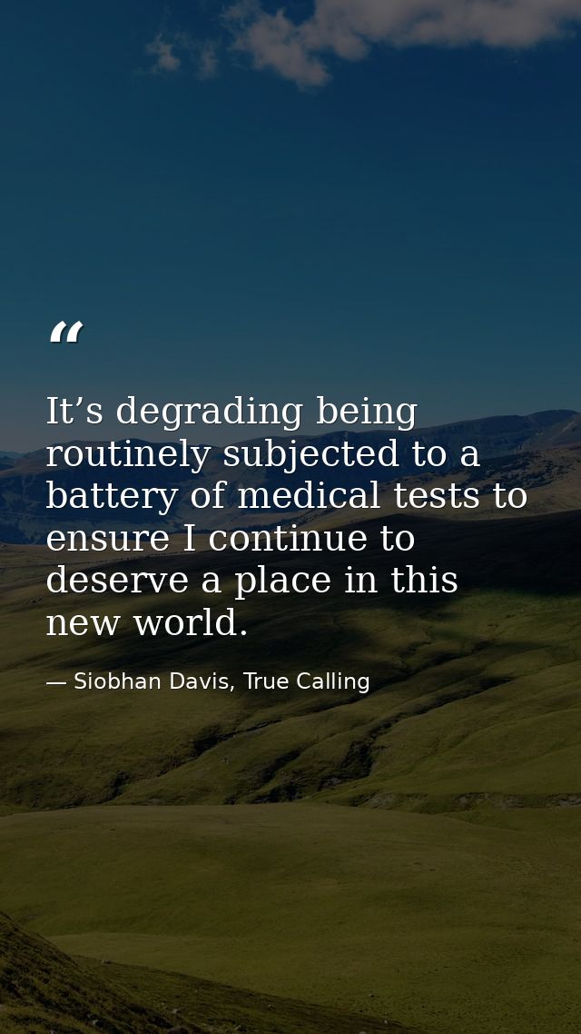 It’s degrading being routinely subjected to a battery of medical tests to ensure I continue to deserve a place in this n — Siobhan Davis, True Calling