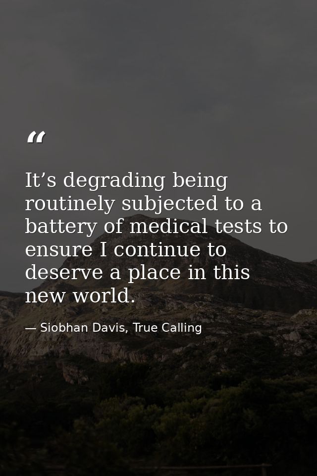 It’s degrading being routinely subjected to a battery of medical tests to ensure I continue to deserve a place in this n — Siobhan Davis, True Calling