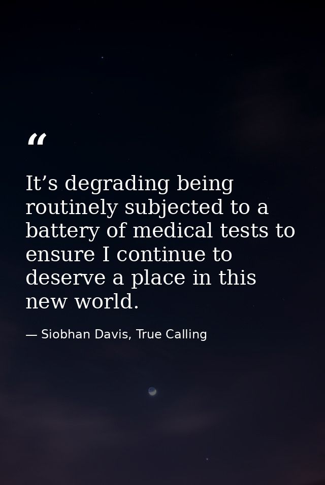 It’s degrading being routinely subjected to a battery of medical tests to ensure I continue to deserve a place in this n — Siobhan Davis, True Calling