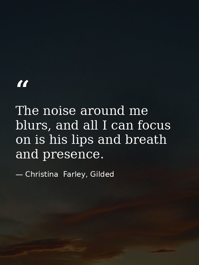 The noise around me blurs, and all I can focus on is his lips and breath and presence. — Christina  Farley, Gilded