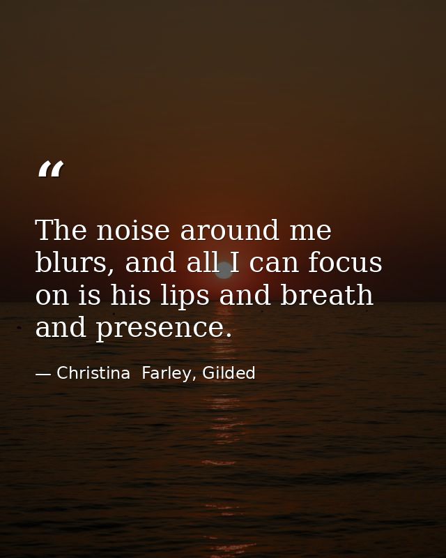 The noise around me blurs, and all I can focus on is his lips and breath and presence. — Christina  Farley, Gilded