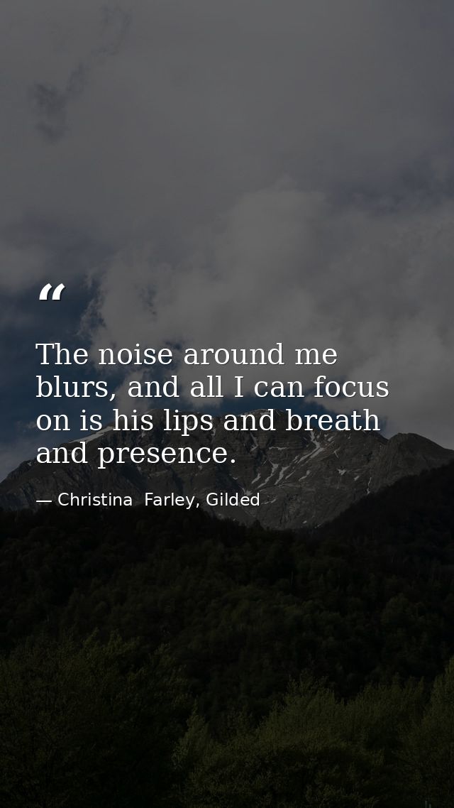 The noise around me blurs, and all I can focus on is his lips and breath and presence. — Christina  Farley, Gilded