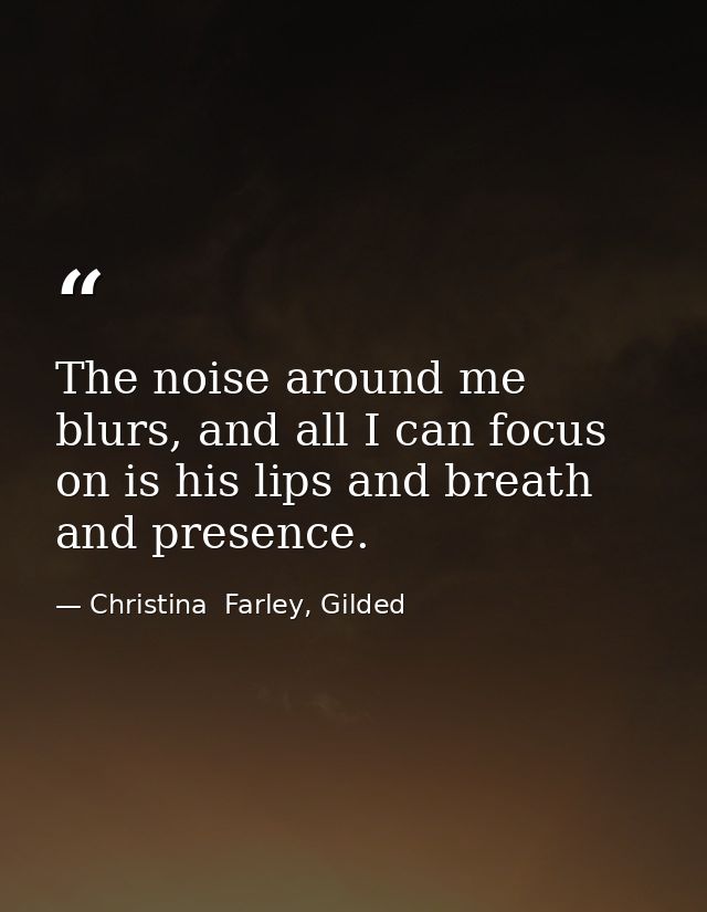 The noise around me blurs, and all I can focus on is his lips and breath and presence. — Christina  Farley, Gilded