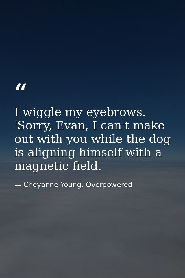 I wiggle my eyebrows. 'Sorry, Evan, I can't make out with you while the dog is aligning himself with a magnetic field. — Cheyanne Young, Overpowered