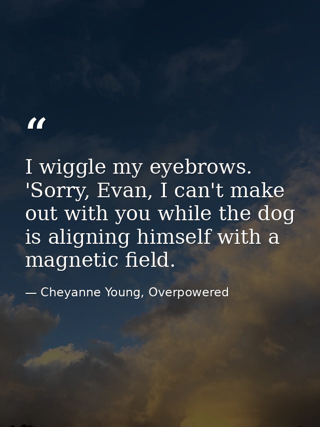 I wiggle my eyebrows. 'Sorry, Evan, I can't make out with you while the dog is aligning himself with a magnetic field. — Cheyanne Young, Overpowered