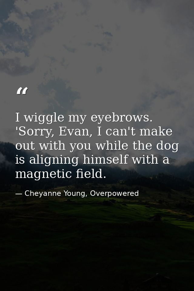 I wiggle my eyebrows. 'Sorry, Evan, I can't make out with you while the dog is aligning himself with a magnetic field. — Cheyanne Young, Overpowered