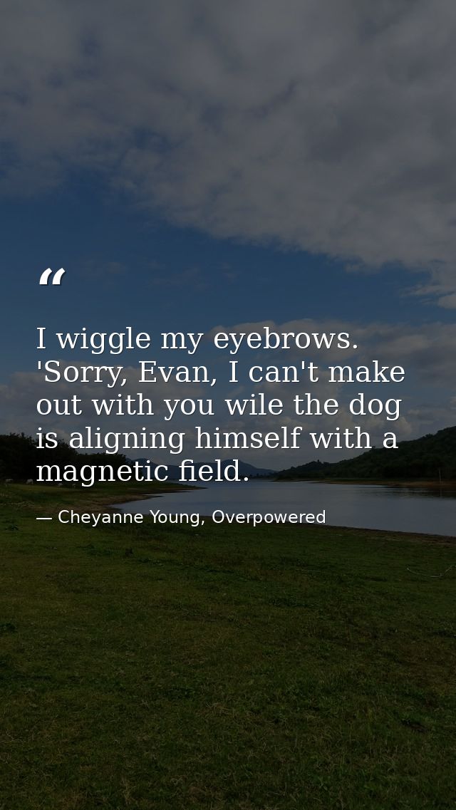 I wiggle my eyebrows. 'Sorry, Evan, I can't make out with you wile the dog is aligning himself with a magnetic field. — Cheyanne Young, Overpowered