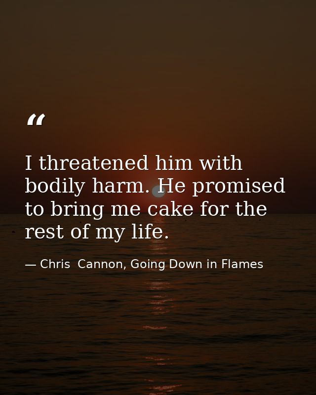 I threatened him with bodily harm. He promised to bring me cake for the rest of my life. — Chris  Cannon, Going Down in Flames