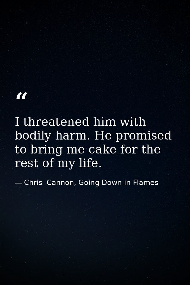I threatened him with bodily harm. He promised to bring me cake for the rest of my life. — Chris  Cannon, Going Down in Flames