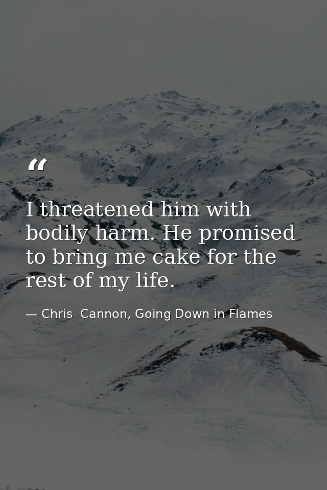 I threatened him with bodily harm. He promised to bring me cake for the rest of my life. — Chris  Cannon, Going Down in Flames
