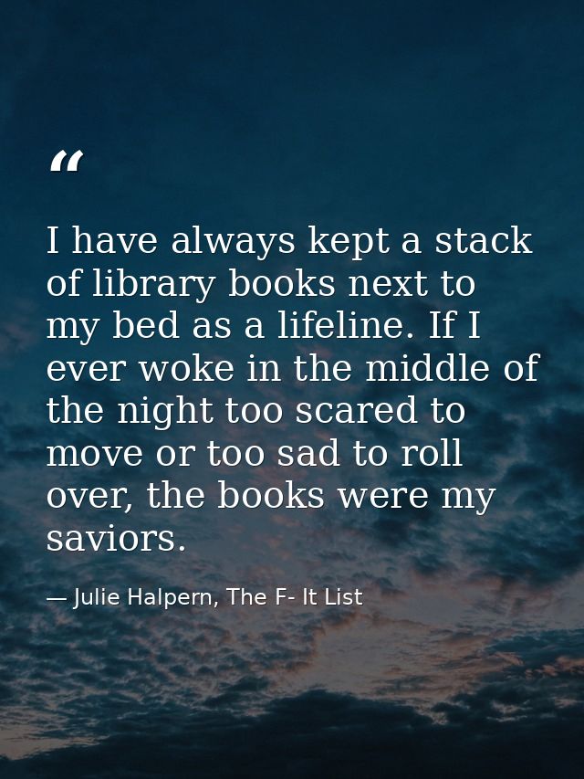 I have always kept a stack of library books next to my bed as a lifeline. If I ever woke in the middle of the night too  — Julie Halpern, The F- It List
