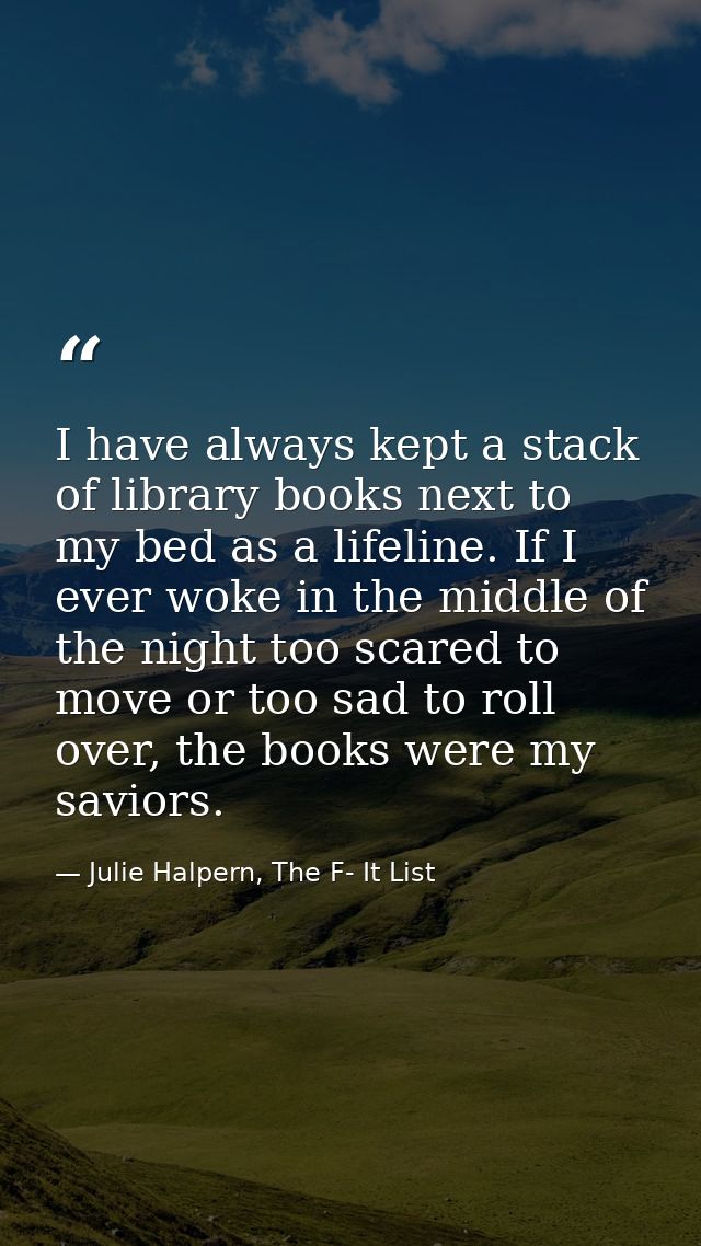 I have always kept a stack of library books next to my bed as a lifeline. If I ever woke in the middle of the night too  — Julie Halpern, The F- It List