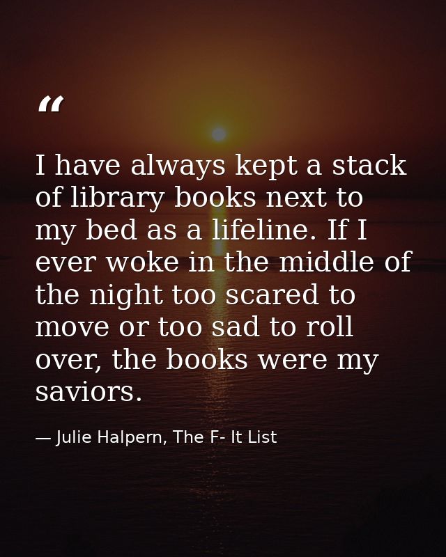 I have always kept a stack of library books next to my bed as a lifeline. If I ever woke in the middle of the night too  — Julie Halpern, The F- It List