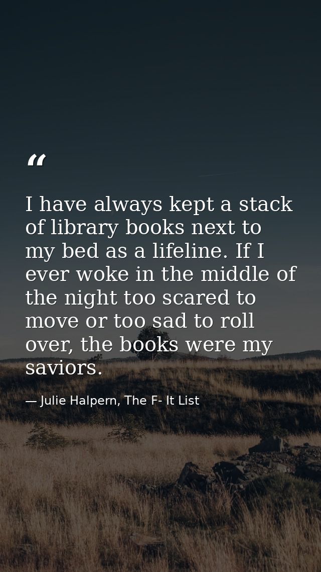 I have always kept a stack of library books next to my bed as a lifeline. If I ever woke in the middle of the night too  — Julie Halpern, The F- It List