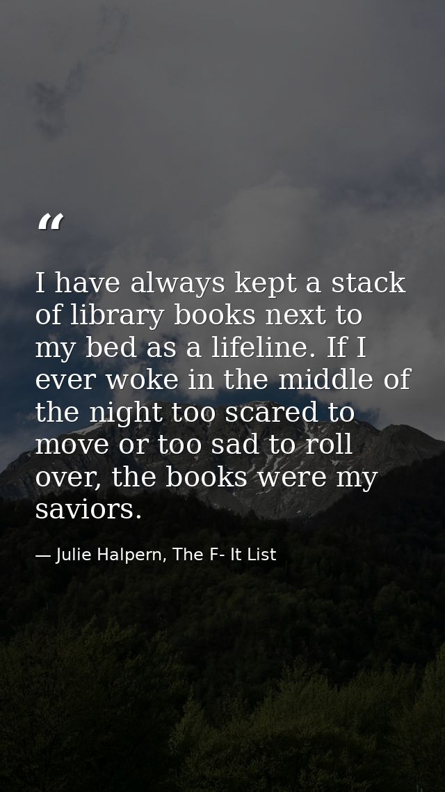 I have always kept a stack of library books next to my bed as a lifeline. If I ever woke in the middle of the night too  — Julie Halpern, The F- It List