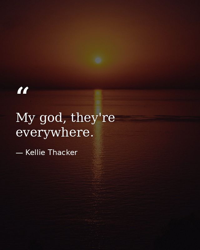 My god, they're everywhere. — Kellie Thacker