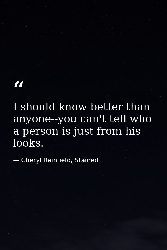 I should know better than anyone--you can't tell who a person is just from his looks. — Cheryl Rainfield, Stained