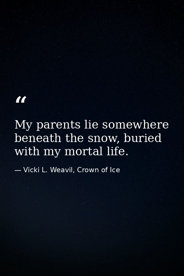 My parents lie somewhere beneath the snow, buried with my mortal life. — Vicki L. Weavil, Crown of Ice