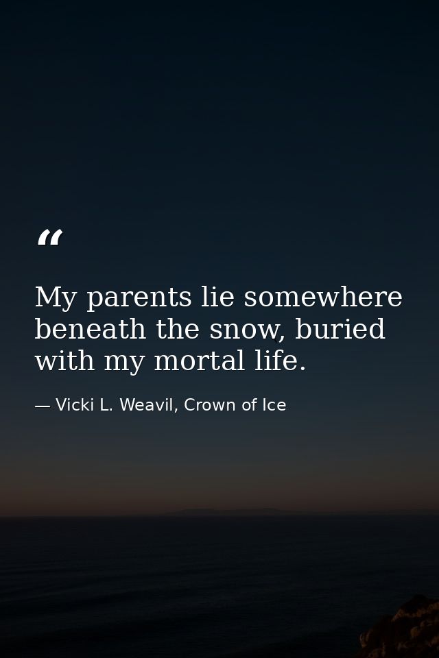 My parents lie somewhere beneath the snow, buried with my mortal life. — Vicki L. Weavil, Crown of Ice