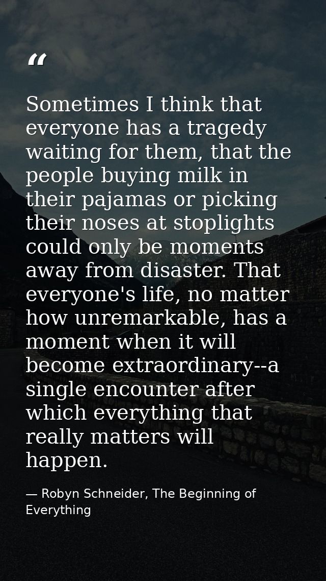 Sometimes I think that everyone has a tragedy waiting for them, that the people buying milk in their pajamas or picking  — Robyn Schneider, The Beginning of Everything