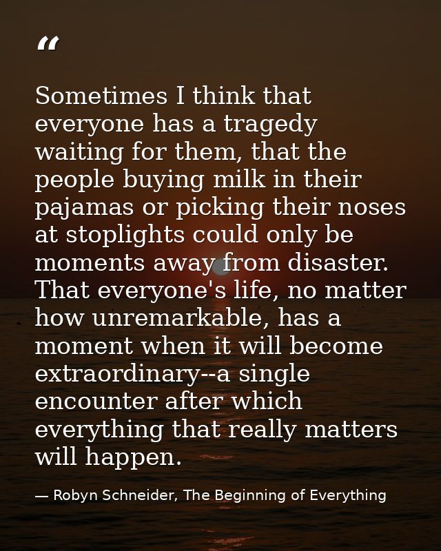 Sometimes I think that everyone has a tragedy waiting for them, that the people buying milk in their pajamas or picking  — Robyn Schneider, The Beginning of Everything