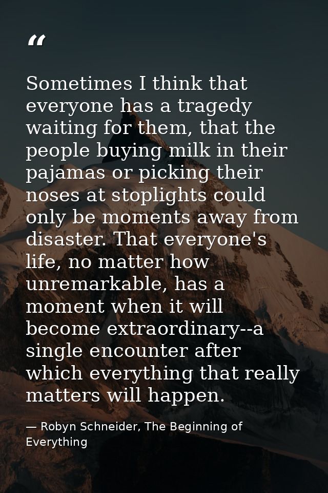 Sometimes I think that everyone has a tragedy waiting for them, that the people buying milk in their pajamas or picking  — Robyn Schneider, The Beginning of Everything