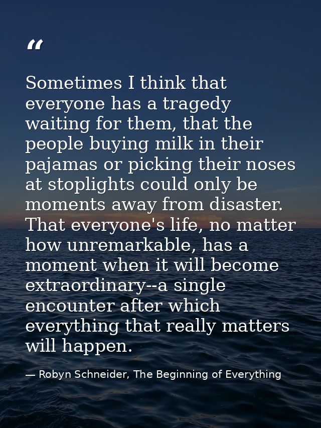 Sometimes I think that everyone has a tragedy waiting for them, that the people buying milk in their pajamas or picking  — Robyn Schneider, The Beginning of Everything