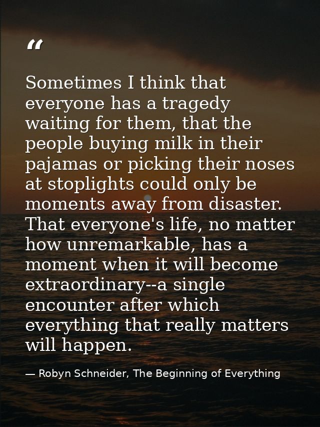 Sometimes I think that everyone has a tragedy waiting for them, that the people buying milk in their pajamas or picking  — Robyn Schneider, The Beginning of Everything