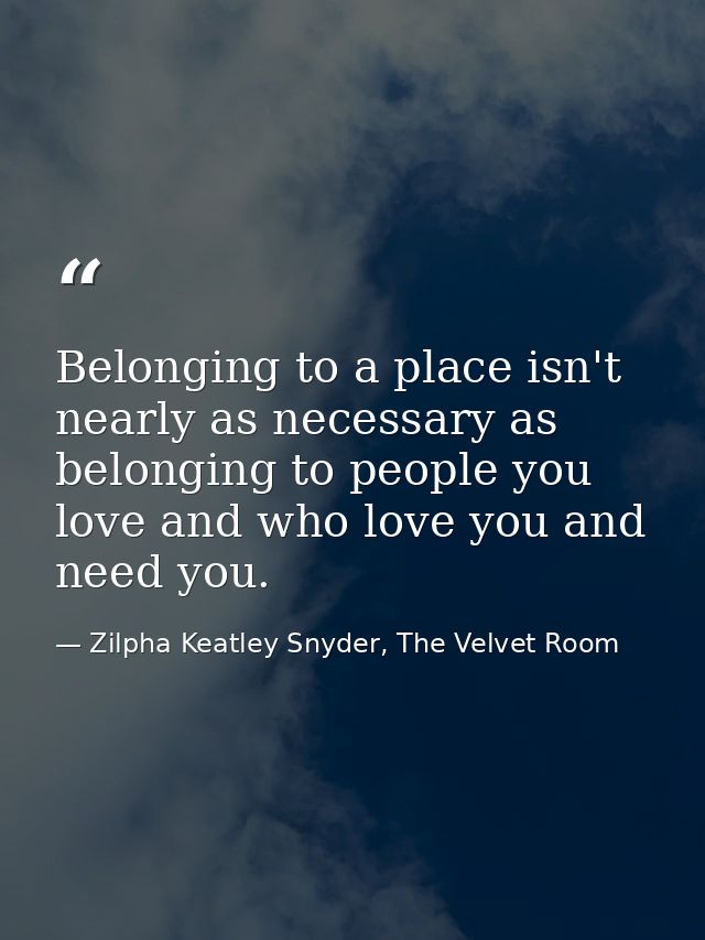 Belonging to a place isn't nearly as necessary as belonging to people you love and who love you and need you. — Zilpha Keatley Snyder, The Velvet Room