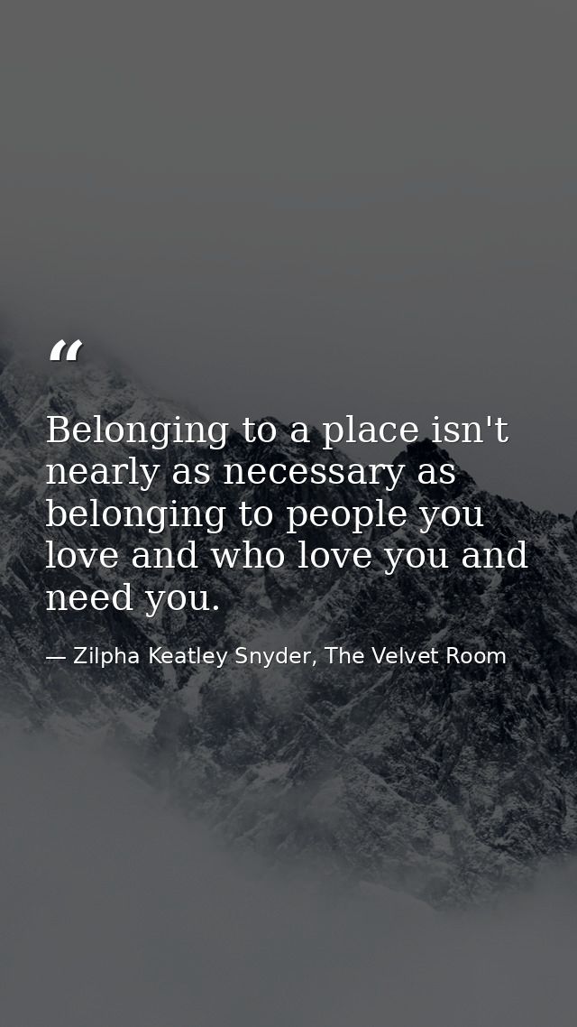Belonging to a place isn't nearly as necessary as belonging to people you love and who love you and need you. — Zilpha Keatley Snyder, The Velvet Room