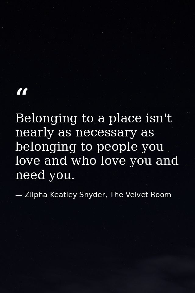 Belonging to a place isn't nearly as necessary as belonging to people you love and who love you and need you. — Zilpha Keatley Snyder, The Velvet Room