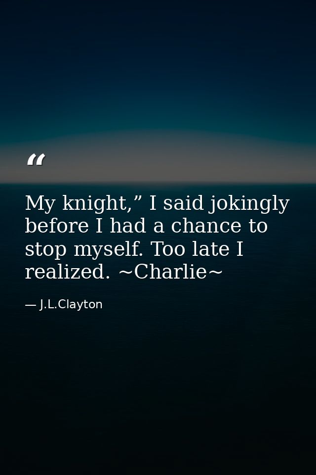 My knight,” I said jokingly before I had a chance to stop myself. Too late I realized. ~Charlie~ — J.L.Clayton