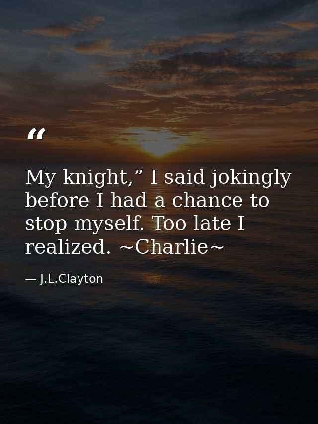 My knight,” I said jokingly before I had a chance to stop myself. Too late I realized. ~Charlie~ — J.L.Clayton