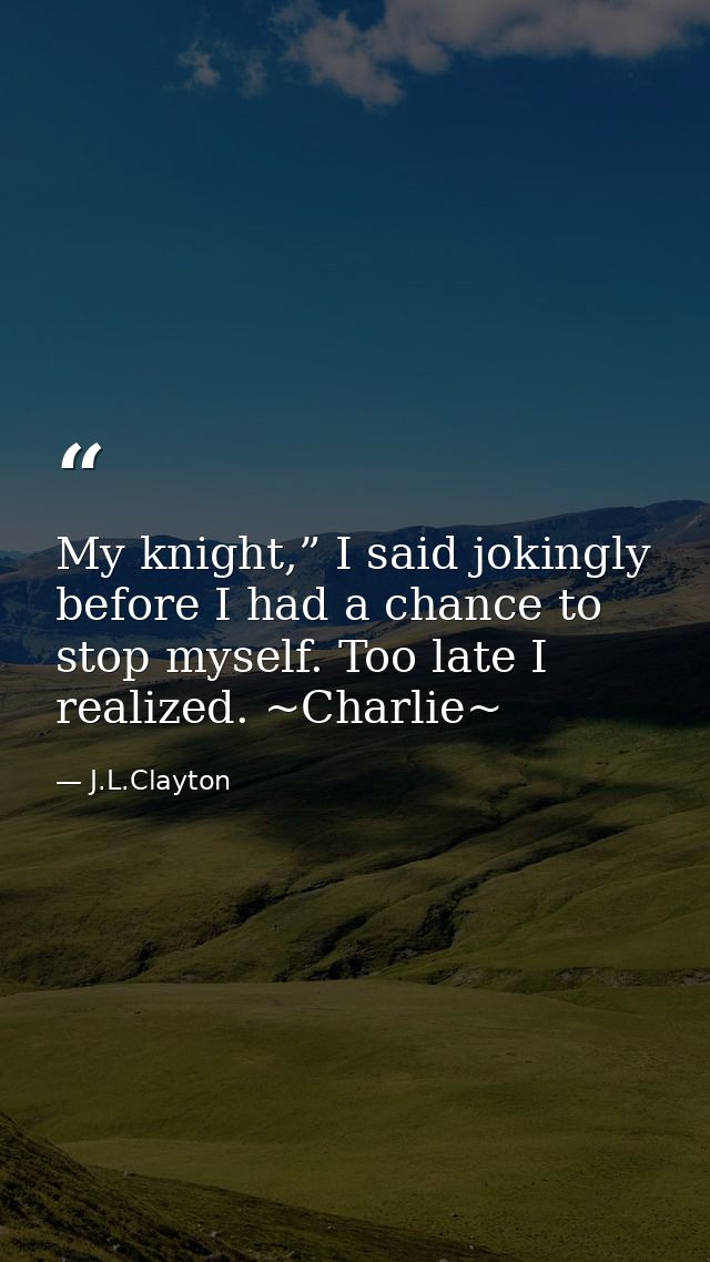 My knight,” I said jokingly before I had a chance to stop myself. Too late I realized. ~Charlie~ — J.L.Clayton