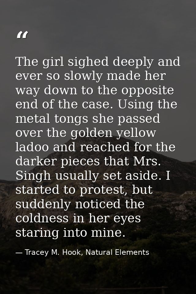 The girl sighed deeply and ever so slowly made her way down to the opposite end of the case. Using the metal tongs she p — Tracey M. Hook, Natural Elements