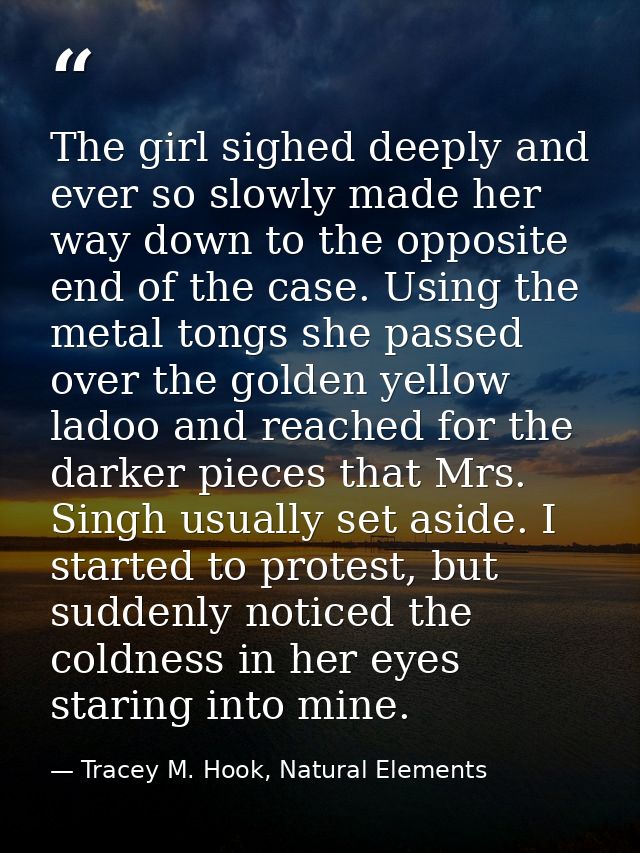 The girl sighed deeply and ever so slowly made her way down to the opposite end of the case. Using the metal tongs she p — Tracey M. Hook, Natural Elements