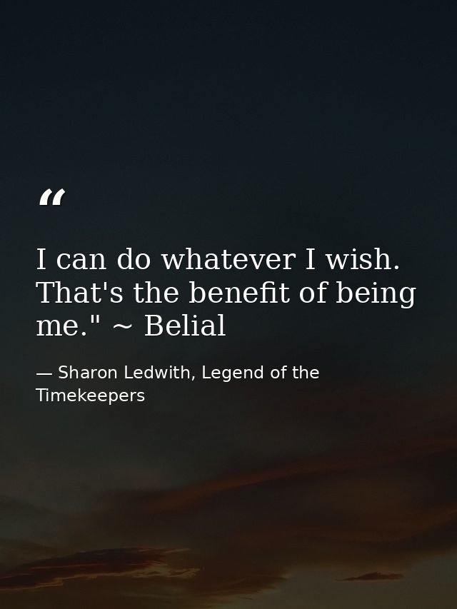 I can do whatever I wish. That's the benefit of being me." ~ Belial — Sharon Ledwith, Legend of the Timekeepers