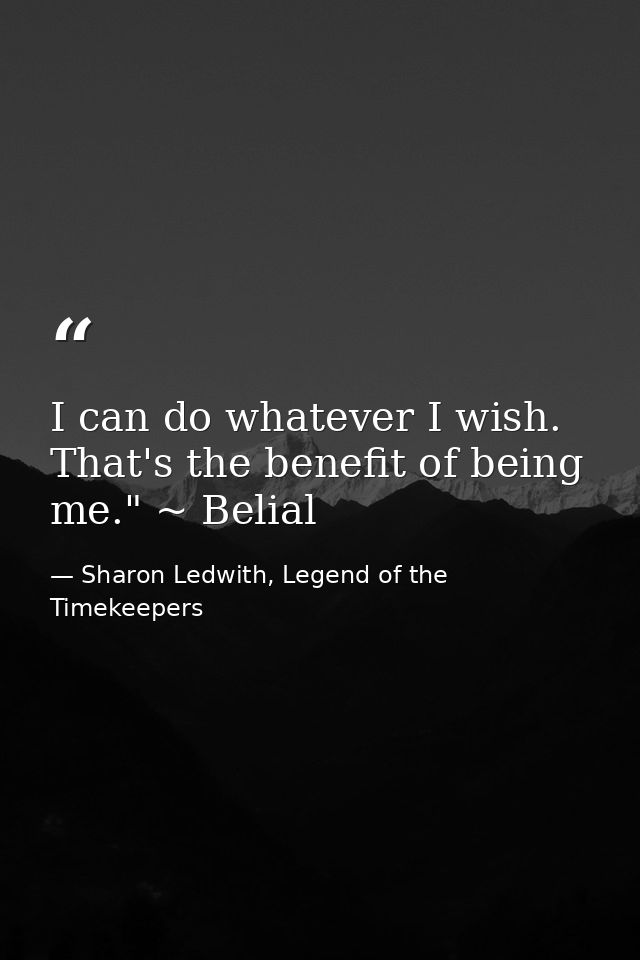 I can do whatever I wish. That's the benefit of being me." ~ Belial — Sharon Ledwith, Legend of the Timekeepers