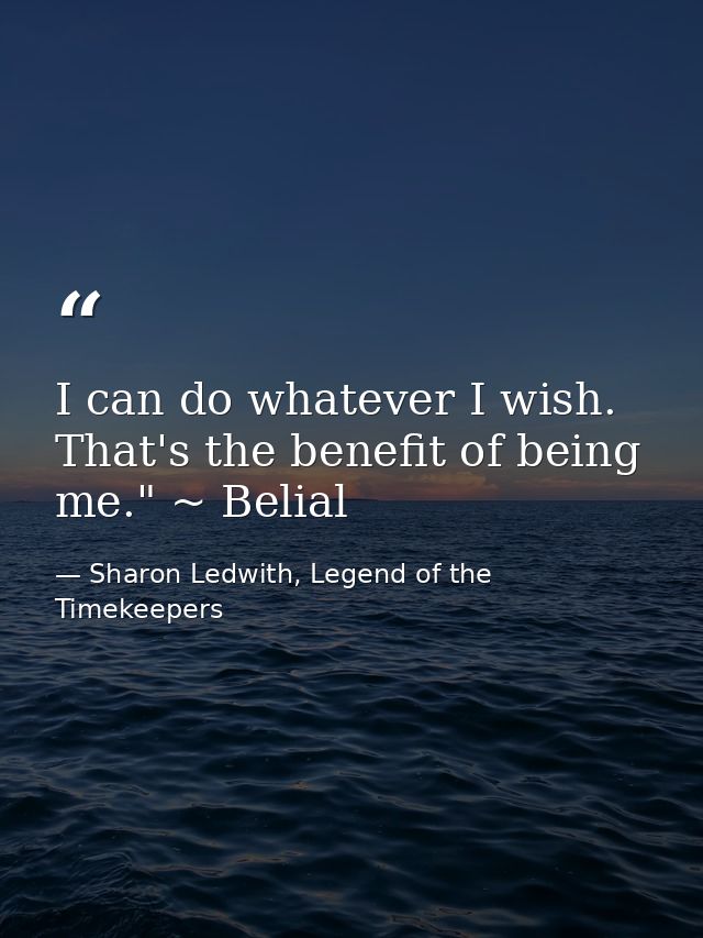 I can do whatever I wish. That's the benefit of being me." ~ Belial — Sharon Ledwith, Legend of the Timekeepers